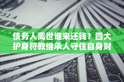 武汉债务人离世谁来还钱？四大护身符教继承人守住自身财产