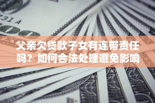 武汉父亲欠贷款子女有连带责任吗？如何合法处理避免影响？