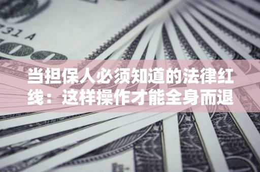 武汉当担保人必须知道的法律红线：这样操作才能全身而退