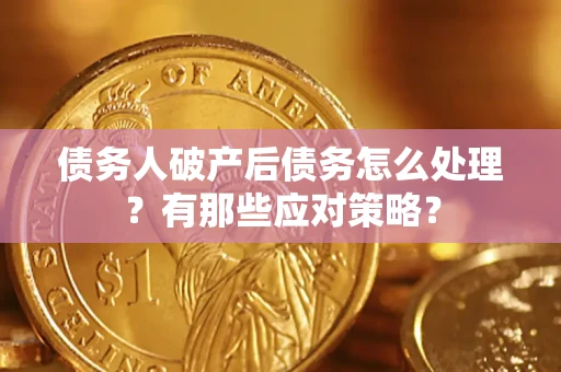 武汉债务人破产后债务怎么处理？有那些应对策略？