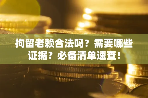 武汉拘留老赖合法吗？需要哪些证据？必备清单速查！