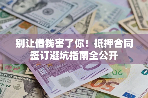 武汉别让借钱害了你！抵押合同签订避坑指南全公开