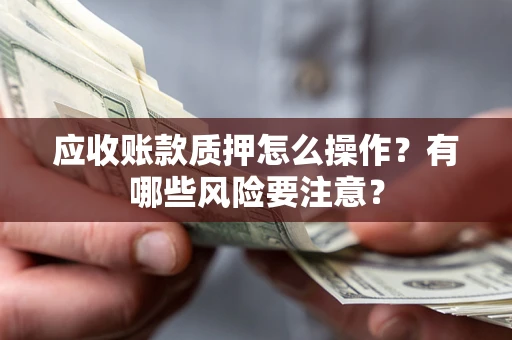 武汉应收账款质押怎么操作？有哪些风险要注意？