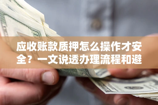 武汉应收账款质押怎么操作才安全？一文说透办理流程和避险绝招